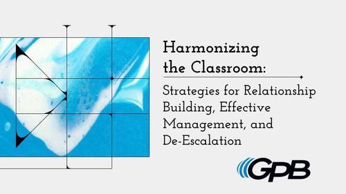 Harmonizing the Classroom: Strategies for Relationship Building, Effective Management, and De-Escalation